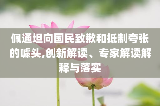 佩通坦向國(guó)民致歉和抵制夸張的噱頭,創(chuàng)新解讀、專家解讀解釋與落實(shí)