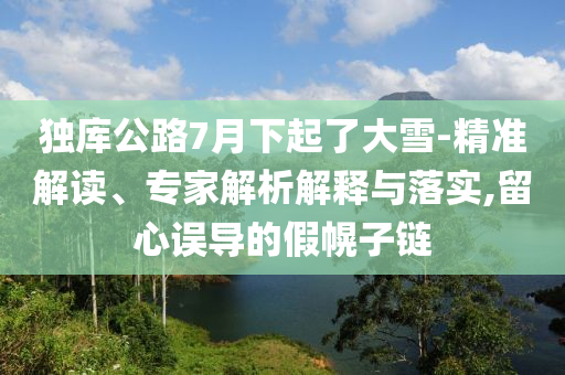 獨(dú)庫(kù)公路7月下起了大雪-精準(zhǔn)解讀、專家解析解釋與落實(shí),留心誤導(dǎo)的假幌子鏈