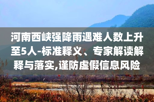 河南西峽強(qiáng)降雨遇難人數(shù)上升至5人-標(biāo)準(zhǔn)釋義、專家解讀解釋與落實(shí),謹(jǐn)防虛假信息風(fēng)險(xiǎn)