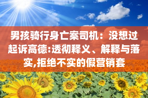 男孩騎行身亡案司機(jī)：沒想過起訴高德:透徹釋義、解釋與落實,拒絕不實的假營銷套