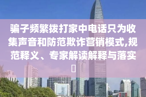 騙子頻繁撥打家中電話只為收集聲音和防范欺詐營銷模式,規(guī)范釋義、專家解讀解釋與落實?