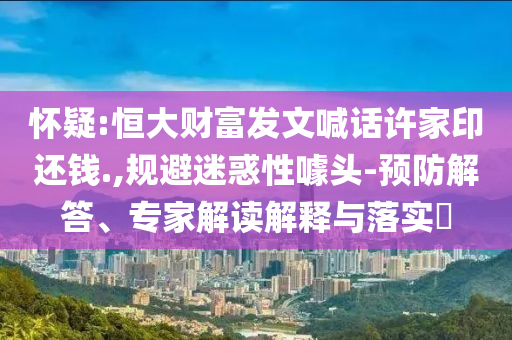 懷疑:恒大財富發(fā)文喊話許家印還錢.,規(guī)避迷惑性噱頭-預(yù)防解答、專家解讀解釋與落實?