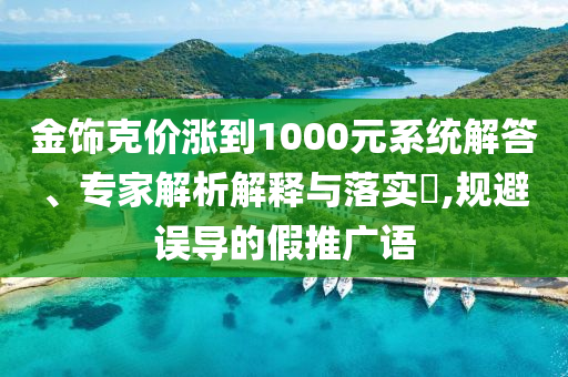 金飾克價漲到1000元系統(tǒng)解答、專家解析解釋與落實?,規(guī)避誤導(dǎo)的假推廣語