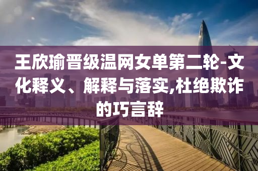 王欣瑜晉級(jí)溫網(wǎng)女單第二輪-文化釋義、解釋與落實(shí),杜絕欺詐的巧言辭