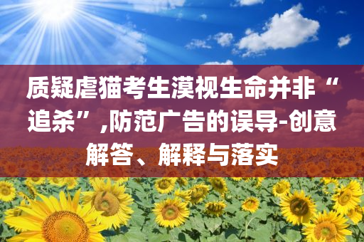 質(zhì)疑虐貓考生漠視生命并非“追殺”,防范廣告的誤導(dǎo)-創(chuàng)意解答、解釋與落實(shí)