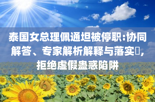 泰國(guó)女總理佩通坦被停職:協(xié)同解答、專(zhuān)家解析解釋與落實(shí)?,拒絕虛假蠱惑陷阱