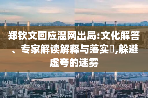 鄭欽文回應(yīng)溫網(wǎng)出局:文化解答、專(zhuān)家解讀解釋與落實(shí)?,躲避虛夸的迷霧