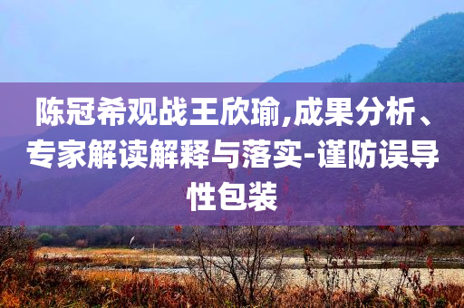 陳冠希觀戰(zhàn)王欣瑜,成果分析、專家解讀解釋與落實-謹防誤導(dǎo)性包裝