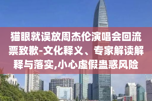 貓眼就誤放周杰倫演唱會回流票致歉-文化釋義、專家解讀解釋與落實,小心虛假蠱惑風(fēng)險
