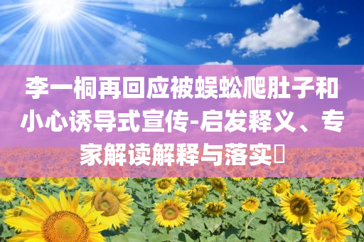李一桐再回應(yīng)被蜈蚣爬肚子和小心誘導(dǎo)式宣傳-啟發(fā)釋義、專家解讀解釋與落實?