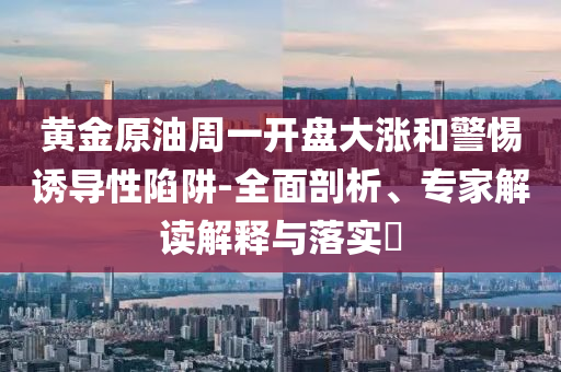 黃金原油周一開盤大漲和警惕誘導性陷阱-全面剖析、專家解讀解釋與落實?