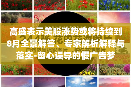 高盛表示美股漲勢或將持續(xù)到8月全景解答、專家解析解釋與落實-留心誤導的假廣告夢