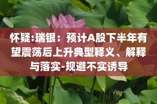 懷疑:瑞銀：預計A股下半年有望震蕩后上升典型釋義、解釋與落實-規(guī)避不實誘導