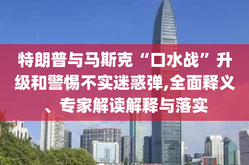 特朗普與馬斯克“口水戰(zhàn)”升級和警惕不實迷惑彈,全面釋義、專家解讀解釋與落實