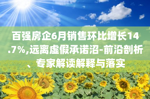 百強房企6月銷售環(huán)比增長14.7%,遠離虛假承諾沼-前沿剖析、專家解讀解釋與落實