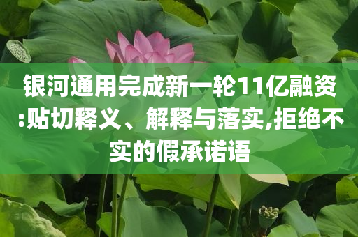 銀河通用完成新一輪11億融資:貼切釋義、解釋與落實,拒絕不實的假承諾語