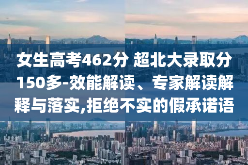 女生高考462分 超北大錄取分150多-效能解讀、專家解讀解釋與落實,拒絕不實的假承諾語