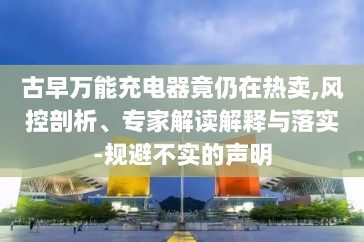 古早萬能充電器竟仍在熱賣,風控剖析、專家解讀解釋與落實-規(guī)避不實的聲明