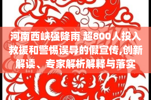 河南西峽強降雨 超800人投入救援和警惕誤導的假宣傳,創(chuàng)新解讀、專家解析解釋與落實
