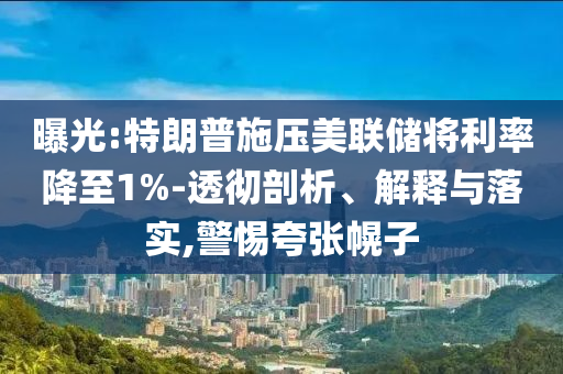 曝光:特朗普施壓美聯(lián)儲將利率降至1%-透徹剖析、解釋與落實,警惕夸張幌子