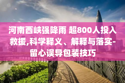 河南西峽強降雨 超800人投入救援,科學釋義、解釋與落實-留心誤導包裝技巧