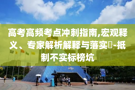 高考高頻考點沖刺指南,宏觀釋義、專家解析解釋與落實?-抵制不實標榜坑