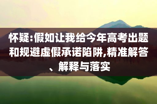 懷疑:假如讓我給今年高考出題和規(guī)避虛假承諾陷阱,精準解答、解釋與落實