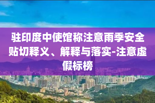 駐印度中使館稱注意雨季安全貼切釋義、解釋與落實-注意虛假標榜
