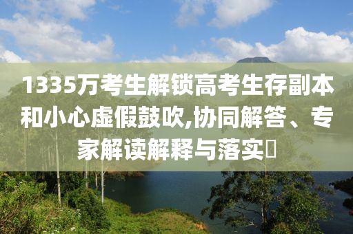 1335萬考生解鎖高考生存副本和小心虛假鼓吹,協(xié)同解答、專家解讀解釋與落實(shí)?