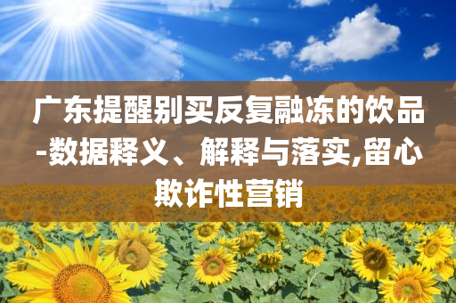 廣東提醒別買反復(fù)融凍的飲品-數(shù)據(jù)釋義、解釋與落實(shí),留心欺詐性營(yíng)銷