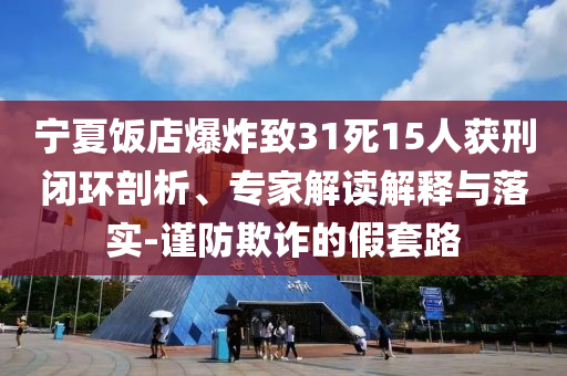 寧夏飯店爆炸致31死15人獲刑閉環(huán)剖析、專家解讀解釋與落實(shí)-謹(jǐn)防欺詐的假套路