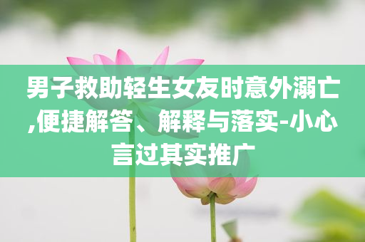 男子救助輕生女友時(shí)意外溺亡,便捷解答、解釋與落實(shí)-小心言過其實(shí)推廣