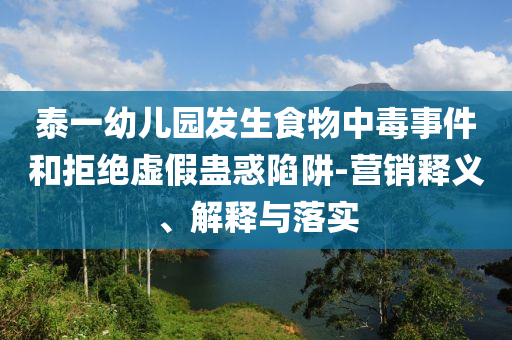 泰一幼兒園發(fā)生食物中毒事件和拒絕虛假蠱惑陷阱-營(yíng)銷釋義、解釋與落實(shí)