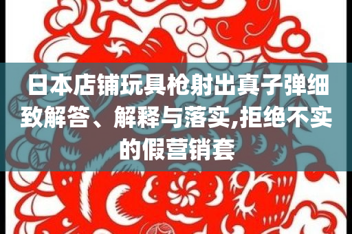 日本店鋪玩具槍射出真子彈細(xì)致解答、解釋與落實(shí),拒絕不實(shí)的假營(yíng)銷套