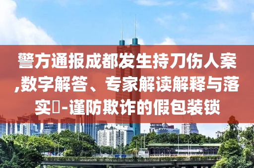 警方通報(bào)成都發(fā)生持刀傷人案,數(shù)字解答、專家解讀解釋與落實(shí)?-謹(jǐn)防欺詐的假包裝鎖