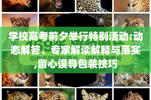 學(xué)校高考前夕舉行特別活動(dòng):動(dòng)態(tài)解答、專家解讀解釋與落實(shí),留心誤導(dǎo)包裝技巧