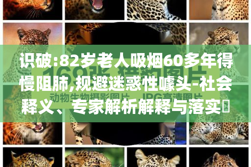 識(shí)破:82歲老人吸煙60多年得慢阻肺,規(guī)避迷惑性噱頭-社會(huì)釋義、專家解析解釋與落實(shí)?