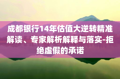 成都銀行14年估值大逆轉(zhuǎn)精準(zhǔn)解讀、專家解析解釋與落實-拒絕虛假的承諾