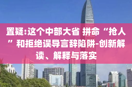 置疑:這個中部大省 拼命“搶人”和拒絕誤導(dǎo)言辭陷阱-創(chuàng)新解讀、解釋與落實