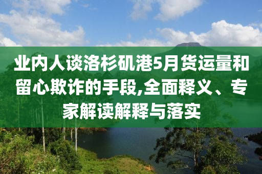 業(yè)內(nèi)人談洛杉磯港5月貨運量和留心欺詐的手段,全面釋義、專家解讀解釋與落實