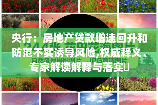 央行：房地產(chǎn)貸款增速回升和防范不實誘導(dǎo)風(fēng)險,權(quán)威釋義、專家解讀解釋與落實?