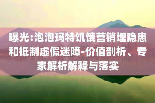 曝光:泡泡瑪特饑餓營銷埋隱患和抵制虛假迷障-價值剖析、專家解析解釋與落實