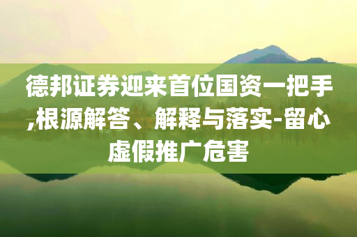 德邦證券迎來首位國資一把手,根源解答、解釋與落實-留心虛假推廣危害