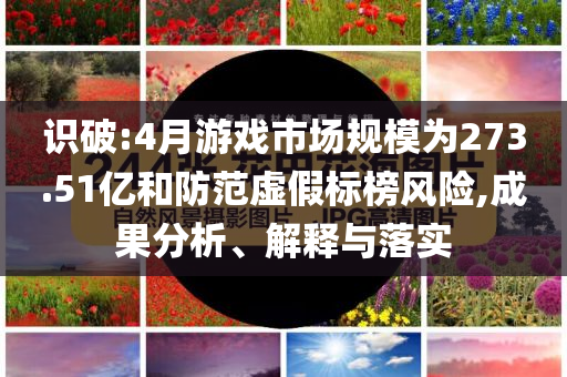 識破:4月游戲市場規(guī)模為273.51億和防范虛假標(biāo)榜風(fēng)險,成果分析、解釋與落實