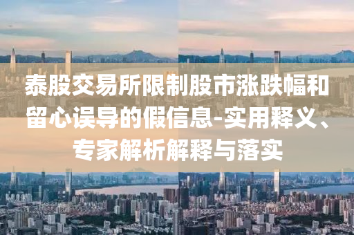 泰股交易所限制股市漲跌幅和留心誤導(dǎo)的假信息-實(shí)用釋義、專(zhuān)家解析解釋與落實(shí)