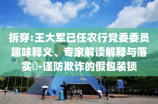 拆穿:王大軍已任農(nóng)行黨委委員趣味釋義、專(zhuān)家解讀解釋與落實(shí)?-謹(jǐn)防欺詐的假包裝鎖