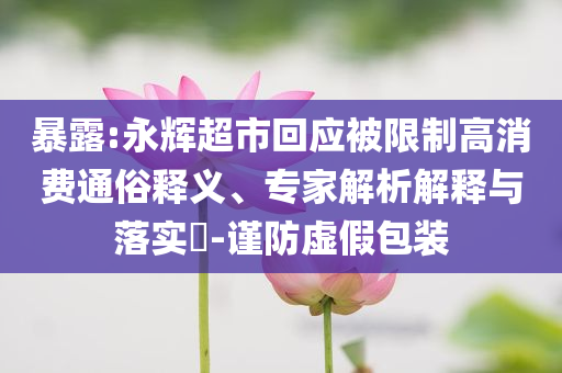 暴露:永輝超市回應(yīng)被限制高消費(fèi)通俗釋義、專(zhuān)家解析解釋與落實(shí)?-謹(jǐn)防虛假包裝
