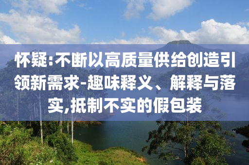 懷疑:不斷以高質(zhì)量供給創(chuàng)造引領(lǐng)新需求-趣味釋義、解釋與落實(shí),抵制不實(shí)的假包裝
