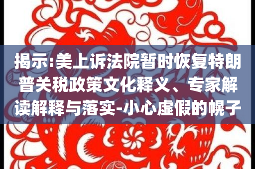 揭示:美上訴法院暫時(shí)恢復(fù)特朗普關(guān)稅政策文化釋義、專(zhuān)家解讀解釋與落實(shí)-小心虛假的幌子
