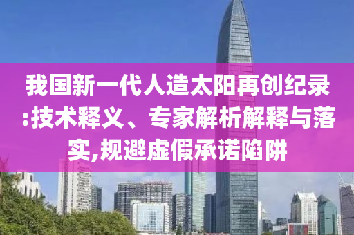 我國(guó)新一代人造太陽(yáng)再創(chuàng)紀(jì)錄:技術(shù)釋義、專(zhuān)家解析解釋與落實(shí),規(guī)避虛假承諾陷阱